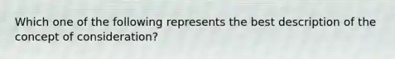 Which one of the following represents the best description of the concept of consideration?