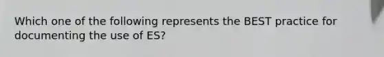 Which one of the following represents the BEST practice for documenting the use of ES?