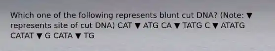 Which one of the following represents blunt cut DNA? (Note: ▼ represents site of cut DNA) CAT ▼ ATG CA ▼ TATG C ▼ ATATG CATAT ▼ G CATA ▼ TG