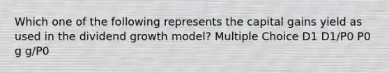 Which one of the following represents the capital gains yield as used in the dividend growth model? Multiple Choice D1 D1/P0 P0 g g/P0