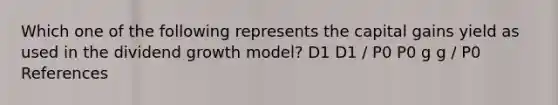 Which one of the following represents the capital gains yield as used in the dividend growth model? D1 D1 / P0 P0 g g / P0 References