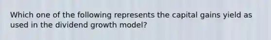 Which one of the following represents the capital gains yield as used in the dividend growth model?