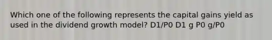 Which one of the following represents the capital gains yield as used in the dividend growth model? D1/P0 D1 g P0 g/P0