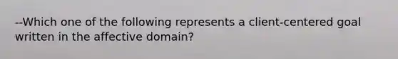 --Which one of the following represents a client-centered goal written in the affective domain?