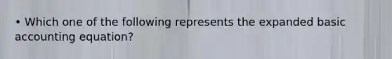 • Which one of the following represents the expanded basic accounting equation?