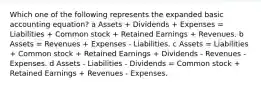 Which one of the following represents the expanded basic accounting equation? a Assets + Dividends + Expenses = Liabilities + Common stock + Retained Earnings + Revenues. b Assets = Revenues + Expenses - Liabilities. c Assets = Liabilities + Common stock + Retained Earnings + Dividends - Revenues - Expenses. d Assets - Liabilities - Dividends = Common stock + Retained Earnings + Revenues - Expenses.