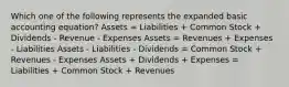 Which one of the following represents the expanded basic accounting equation? Assets = Liabilities + Common Stock + Dividends - Revenue - Expenses Assets = Revenues + Expenses - Liabilities Assets - Liabilities - Dividends = Common Stock + Revenues - Expenses Assets + Dividends + Expenses = Liabilities + Common Stock + Revenues