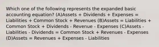 Which one of the following represents the expanded basic accounting equation? (A)Assets + Dividends + Expenses = Liabilities + Common Stock + Revenues (B)Assets = Liabilities + Common Stock + Dividends - Revenue - Expenses (C)Assets - Liabilities - Dividends = Common Stock + Revenues - Expenses (D)Assets = Revenues + Expenses - Liabilities