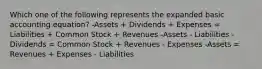 Which one of the following represents the expanded basic accounting equation? -Assets + Dividends + Expenses = Liabilities + Common Stock + Revenues -Assets - Liabilities - Dividends = Common Stock + Revenues - Expenses -Assets = Revenues + Expenses - Liabilities