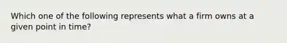 Which one of the following represents what a firm owns at a given point in time?