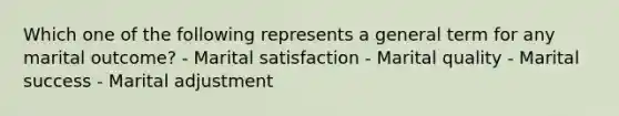 Which one of the following represents a general term for any marital outcome? - Marital satisfaction - Marital quality - Marital success - Marital adjustment
