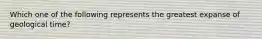 Which one of the following represents the greatest expanse of geological time?