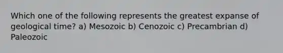 Which one of the following represents the greatest expanse of geological time? a) Mesozoic b) Cenozoic c) Precambrian d) Paleozoic