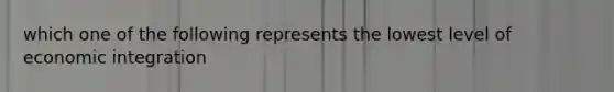 which one of the following represents the lowest level of economic integration