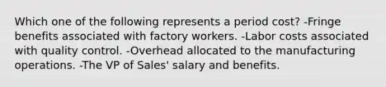 Which one of the following represents a period cost? -Fringe benefits associated with factory workers. -Labor costs associated with quality control. -Overhead allocated to the manufacturing operations. -The VP of Sales' salary and benefits.