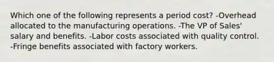 Which one of the following represents a period cost? -Overhead allocated to the manufacturing operations. -The VP of Sales' salary and benefits. -Labor costs associated with quality control. -Fringe benefits associated with factory workers.