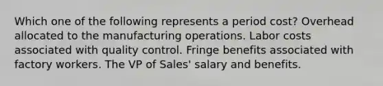 Which one of the following represents a period cost? Overhead allocated to the manufacturing operations. Labor costs associated with quality control. Fringe benefits associated with factory workers. The VP of Sales' salary and benefits.