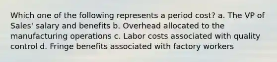 Which one of the following represents a period cost? a. The VP of Sales' salary and benefits b. Overhead allocated to the manufacturing operations c. Labor costs associated with quality control d. Fringe benefits associated with factory workers