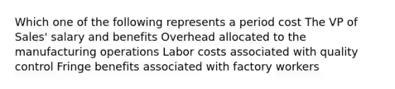 Which one of the following represents a period cost The VP of Sales' salary and benefits Overhead allocated to the manufacturing operations Labor costs associated with quality control Fringe benefits associated with factory workers