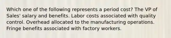 Which one of the following represents a period cost? The VP of Sales' salary and benefits. Labor costs associated with quality control. Overhead allocated to the manufacturing operations. Fringe benefits associated with factory workers.