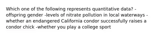 Which one of the following represents quantitative data? -offspring gender -levels of nitrate pollution in local waterways -whether an endangered California condor successfully raises a condor chick -whether you play a college sport