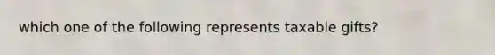 which one of the following represents taxable gifts?