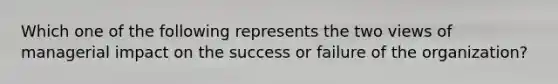 Which one of the following represents the two views of managerial impact on the success or failure of the organization?