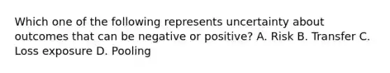 Which one of the following represents uncertainty about outcomes that can be negative or positive? A. Risk B. Transfer C. Loss exposure D. Pooling