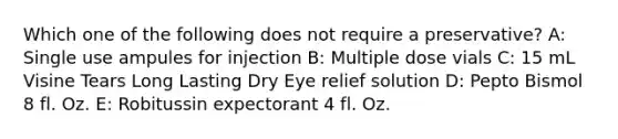 Which one of the following does not require a preservative? A: Single use ampules for injection B: Multiple dose vials C: 15 mL Visine Tears Long Lasting Dry Eye relief solution D: Pepto Bismol 8 fl. Oz. E: Robitussin expectorant 4 fl. Oz.