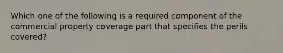 Which one of the following is a required component of the commercial property coverage part that specifies the perils covered?