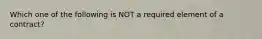 Which one of the following is NOT a required element of a contract?