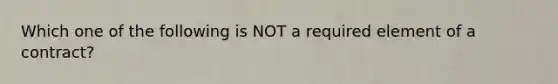 Which one of the following is NOT a required element of a contract?