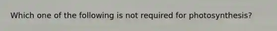 Which one of the following is not required for photosynthesis?