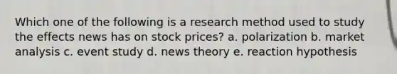 Which one of the following is a research method used to study the effects news has on stock prices? a. polarization b. market analysis c. event study d. news theory e. reaction hypothesis