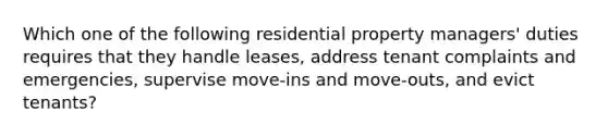 Which one of the following residential property managers' duties requires that they handle leases, address tenant complaints and emergencies, supervise move-ins and move-outs, and evict tenants?