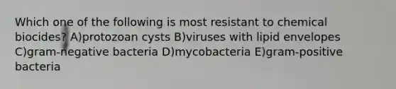 Which one of the following is most resistant to chemical biocides? A)protozoan cysts B)viruses with lipid envelopes C)gram-negative bacteria D)mycobacteria E)gram-positive bacteria