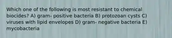 Which one of the following is most resistant to chemical biocides? A) gram- positive bacteria B) protozoan cysts C) viruses with lipid envelopes D) gram- negative bacteria E) mycobacteria