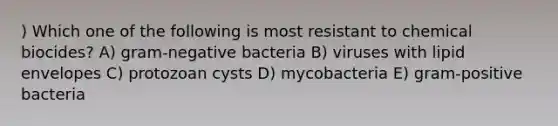 ) Which one of the following is most resistant to chemical biocides? A) gram-negative bacteria B) viruses with lipid envelopes C) protozoan cysts D) mycobacteria E) gram-positive bacteria