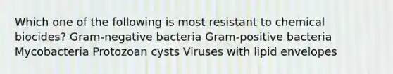 Which one of the following is most resistant to chemical biocides? Gram-negative bacteria Gram-positive bacteria Mycobacteria Protozoan cysts Viruses with lipid envelopes