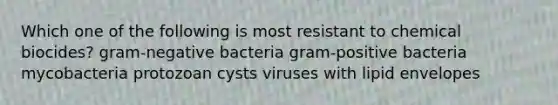 Which one of the following is most resistant to chemical biocides? gram-negative bacteria gram-positive bacteria mycobacteria protozoan cysts viruses with lipid envelopes