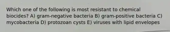 Which one of the following is most resistant to chemical biocides? A) gram-negative bacteria B) gram-positive bacteria C) mycobacteria D) protozoan cysts E) viruses with lipid envelopes