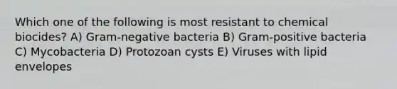 Which one of the following is most resistant to chemical biocides? A) Gram-negative bacteria B) Gram-positive bacteria C) Mycobacteria D) Protozoan cysts E) Viruses with lipid envelopes