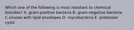 Which one of the following is most resistant to chemical biocides? A. gram-positive bacteria B. gram-negative bacteria C.viruses with lipid envelopes D. mycobacteria E. protozoan cysts