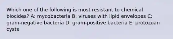 Which one of the following is most resistant to chemical biocides? A: mycobacteria B: viruses with lipid envelopes C: gram-negative bacteria D: gram-positive bacteria E: protozoan cysts