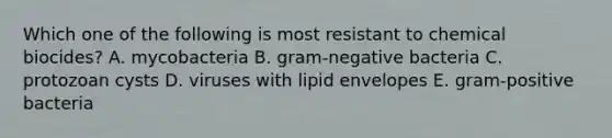 Which one of the following is most resistant to chemical biocides? A. mycobacteria B. gram-negative bacteria C. protozoan cysts D. viruses with lipid envelopes E. gram-positive bacteria