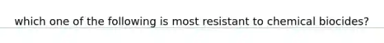 which one of the following is most resistant to chemical biocides?