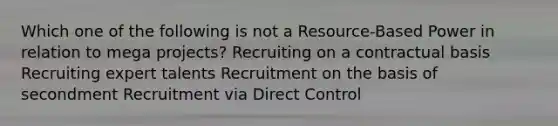 Which one of the following is not a Resource-Based Power in relation to mega projects? Recruiting on a contractual basis Recruiting expert talents Recruitment on the basis of secondment Recruitment via Direct Control