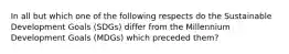 In all but which one of the following respects do the Sustainable Development Goals (SDGs) differ from the Millennium Development Goals (MDGs) which preceded them?