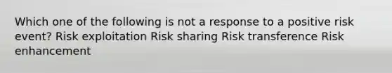 Which one of the following is not a response to a positive risk event? Risk exploitation Risk sharing Risk transference Risk enhancement