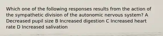 Which one of the following responses results from the action of the sympathetic division of the autonomic nervous system? A Decreased pupil size B Increased digestion C Increased heart rate D Increased salivation